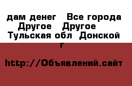 дам денег - Все города Другое » Другое   . Тульская обл.,Донской г.